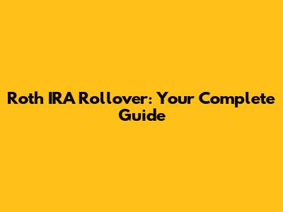 Roth IRA Rollover: Your Complete Guide