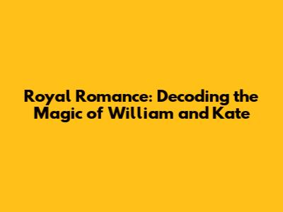 Royal Romance: Decoding the Magic of William and Kate