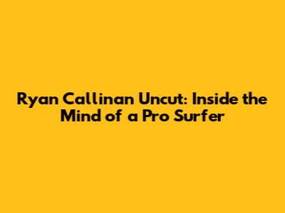 Ryan Callinan Uncut: Inside the Mind of a Pro Surfer