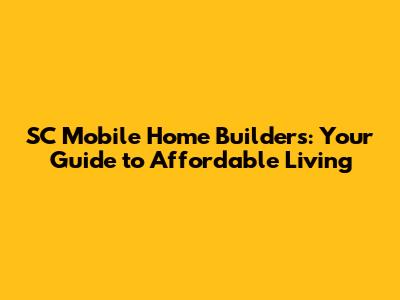 SC Mobile Home Builders: Your Guide to Affordable Living
