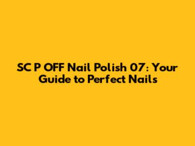 SC P OFF Nail Polish 07: Your Guide to Perfect Nails