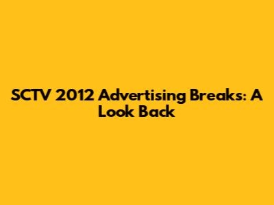 SCTV 2012 Advertising Breaks: A Look Back