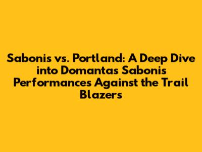 Sabonis vs. Portland: A Deep Dive into Domantas Sabonis' Performances Against the Trail Blazers