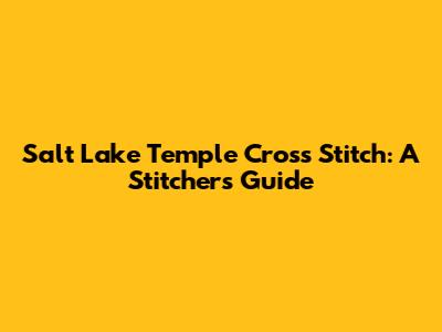 Salt Lake Temple Cross Stitch: A Stitcher's Guide