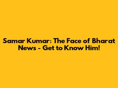 Samar Kumar: The Face of Bharat News - Get to Know Him!