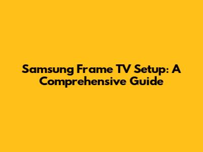 Samsung Frame TV Setup: A Comprehensive Guide