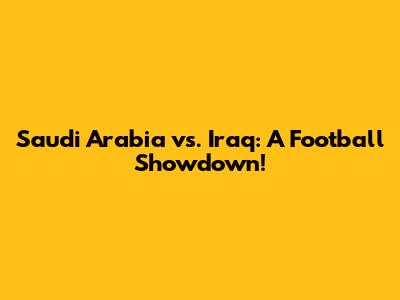 Saudi Arabia vs. Iraq: A Football Showdown!