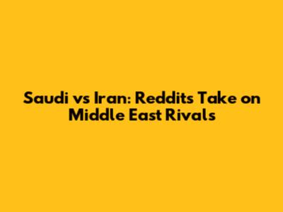Saudi vs Iran: Reddit's Take on Middle East Rivals