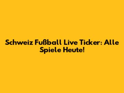 Schweiz Fußball Live Ticker: Alle Spiele Heute!