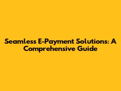 Seamless E-Payment Solutions: A Comprehensive Guide
