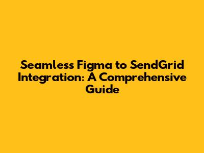Seamless Figma to SendGrid Integration: A Comprehensive Guide