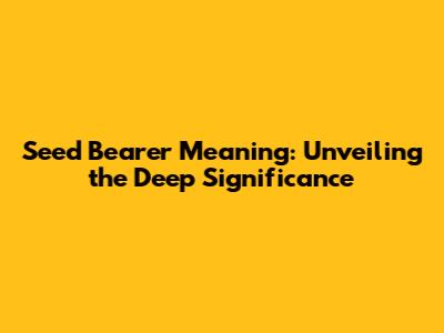 Seed Bearer Meaning: Unveiling the Deep Significance