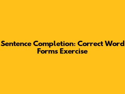 Sentence Completion: Correct Word Forms Exercise