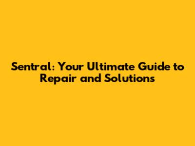 Sentral: Your Ultimate Guide to Repair and Solutions