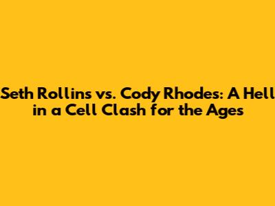 Seth Rollins vs. Cody Rhodes: A Hell in a Cell Clash for the Ages