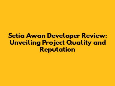 Setia Awan Developer Review: Unveiling Project Quality and Reputation