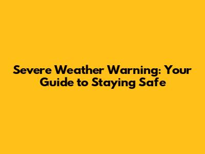 Severe Weather Warning: Your Guide to Staying Safe