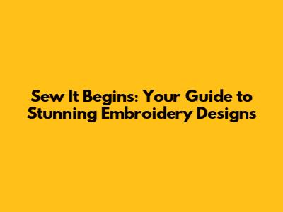 Sew It Begins: Your Guide to Stunning Embroidery Designs
