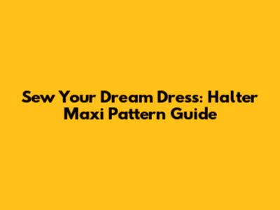 Sew Your Dream Dress: Halter Maxi Pattern Guide