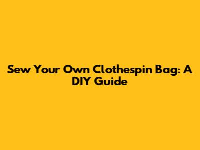Sew Your Own Clothespin Bag: A DIY Guide