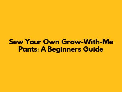 Sew Your Own Grow-With-Me Pants: A Beginner's Guide