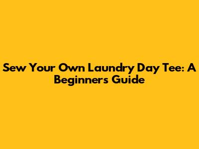 Sew Your Own Laundry Day Tee: A Beginner's Guide