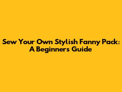 Sew Your Own Stylish Fanny Pack: A Beginner's Guide