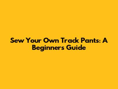 Sew Your Own Track Pants: A Beginner's Guide