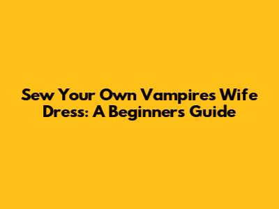 Sew Your Own Vampire's Wife Dress: A Beginner's Guide
