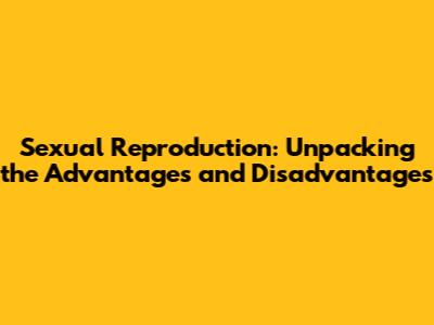 Sexual Reproduction: Unpacking the Advantages and Disadvantages