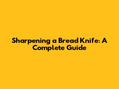 Sharpening a Bread Knife: A Complete Guide