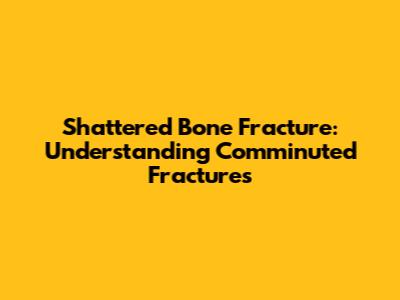 Shattered Bone Fracture: Understanding Comminuted Fractures