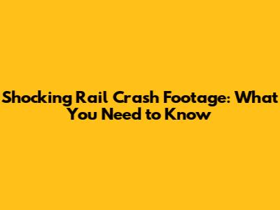 Shocking Rail Crash Footage: What You Need to Know
