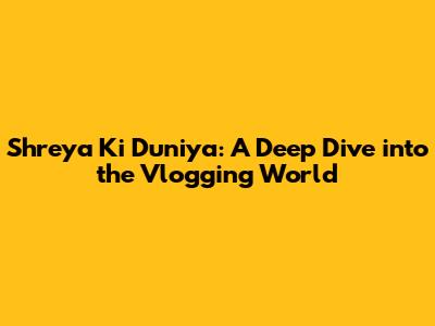 Shreya Ki Duniya: A Deep Dive into the Vlogging World