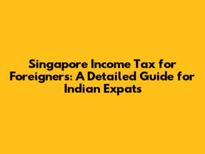 Singapore Income Tax for Foreigners: A Detailed Guide for Indian Expats