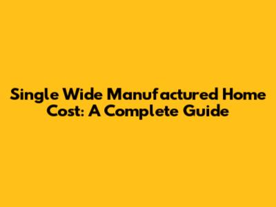 Single Wide Manufactured Home Cost: A Complete Guide