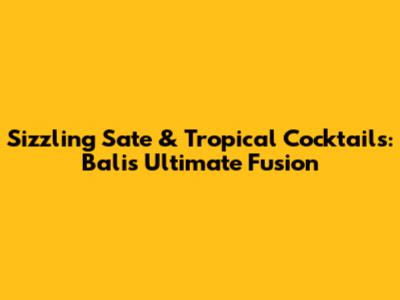 Sizzling Sate & Tropical Cocktails: Bali's Ultimate Fusion