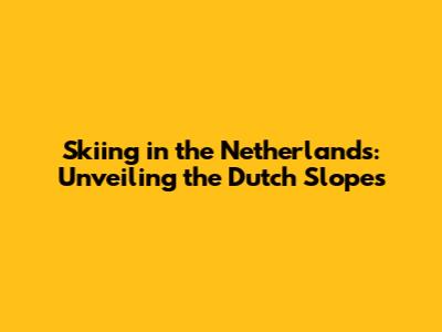 Skiing in the Netherlands: Unveiling the Dutch Slopes