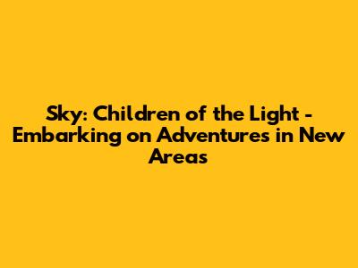 Sky: Children of the Light - Embarking on Adventures in New Areas