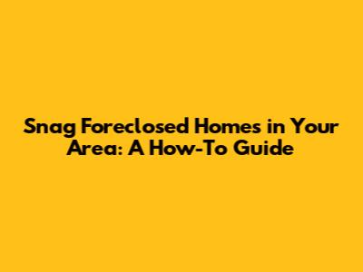 Snag Foreclosed Homes in Your Area: A How-To Guide