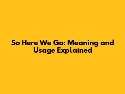 So Here We Go: Meaning and Usage Explained