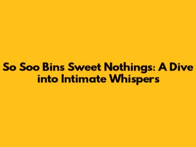 So Soo Bin's Sweet Nothings: A Dive into Intimate Whispers