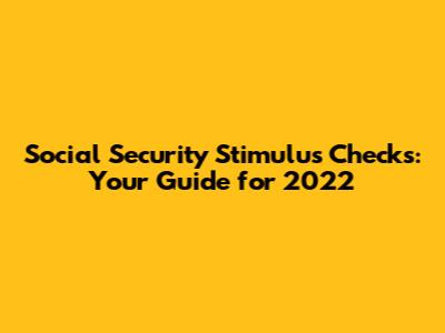 Social Security Stimulus Checks: Your Guide for 2022