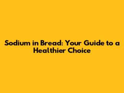 Sodium in Bread: Your Guide to a Healthier Choice