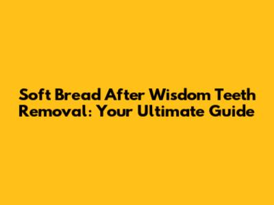 Soft Bread After Wisdom Teeth Removal: Your Ultimate Guide
