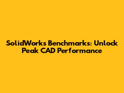 SolidWorks Benchmarks: Unlock Peak CAD Performance