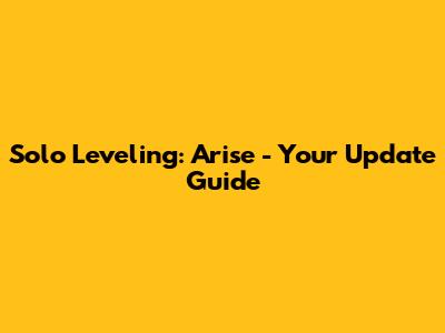 Solo Leveling: Arise - Your Update Guide