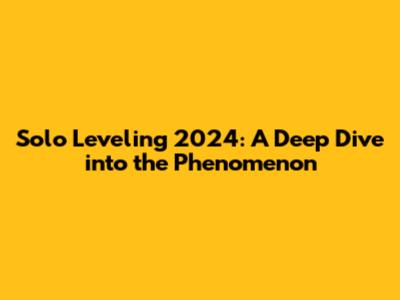 Solo Leveling 2024: A Deep Dive into the Phenomenon