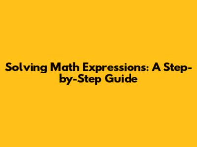 Solving Math Expressions: A Step-by-Step Guide
