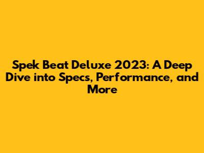 Spek Beat Deluxe 2023: A Deep Dive into Specs, Performance, and More